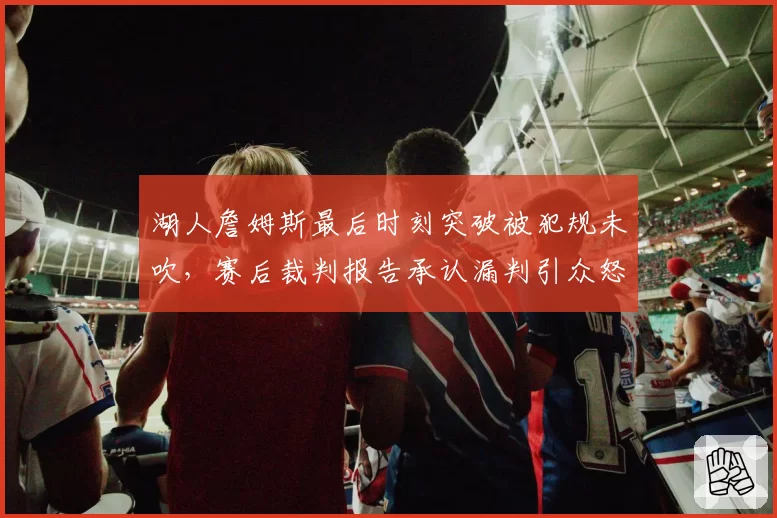 湖人詹姆斯最后时刻突破被犯规未吹，赛后裁判报告承认漏判引众怒