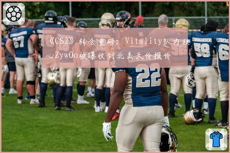 《CS2》转会重磅:Vitality队内核心ZywOo被曝收到北美天价报价
