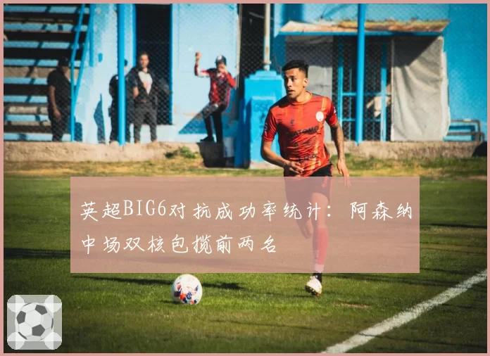 英超BIG6对抗成功率统计：阿森纳中场双核包揽前两名