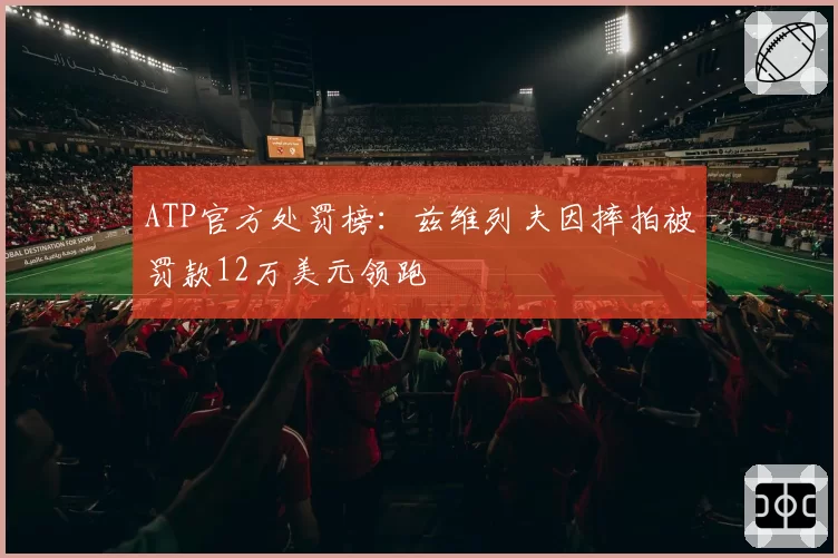 ATP官方处罚榜：兹维列夫因摔拍被罚款12万美元领跑