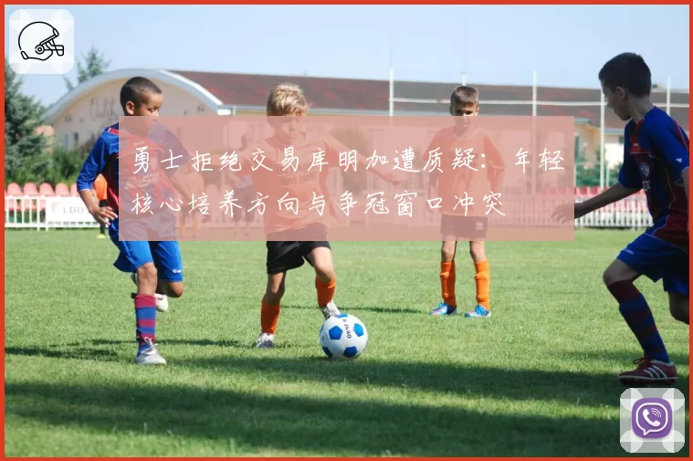 勇士拒绝交易库明加遭质疑：年轻核心培养方向与争冠窗口冲突