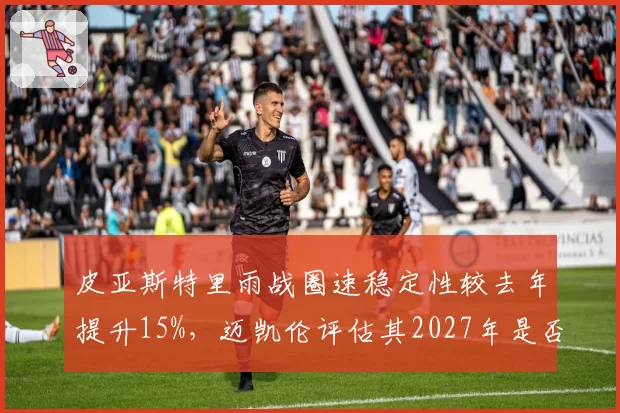 皮亚斯特里雨战圈速稳定性较去年提升15%，迈凯伦评估其2027年是否有望成为一号车手？