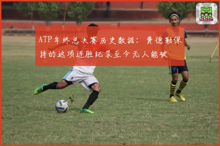 ATP年终总决赛历史数据：费德勒保持的这项连胜纪录至今无人能破