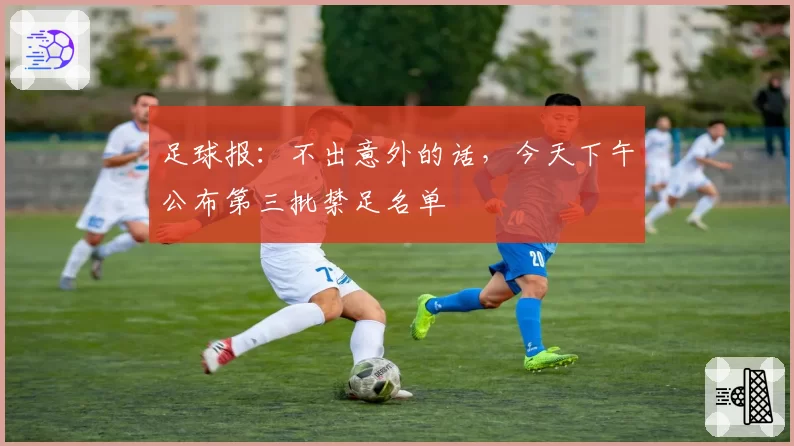 足球报：不出意外的话，今天下午公布第三批禁足名单