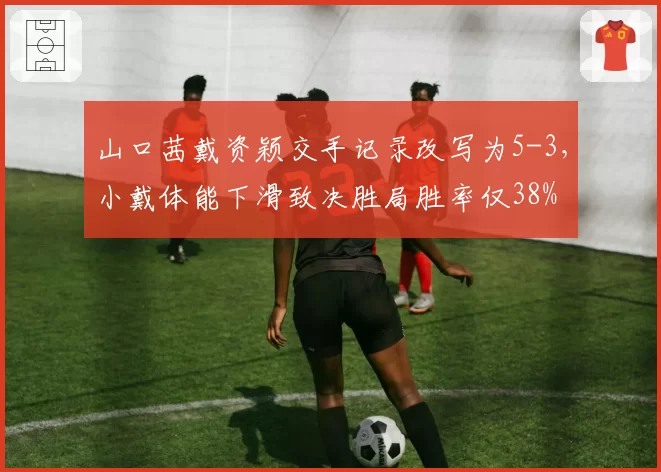 山口茜戴资颖交手记录改写为5-3，小戴体能下滑致决胜局胜率仅38%