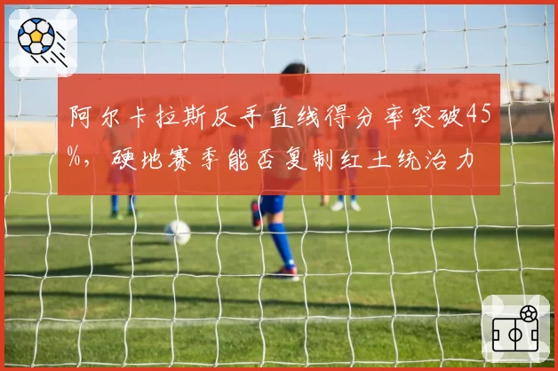 阿尔卡拉斯反手直线得分率突破45%，硬地赛季能否复制红土统治力