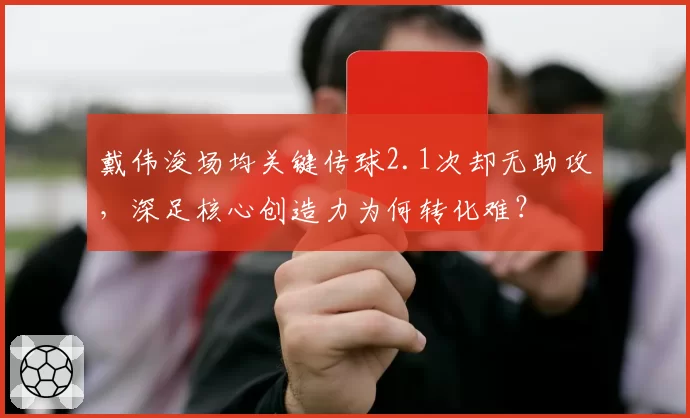 戴伟浚场均关键传球2.1次却无助攻，深足核心创造力为何转化难？