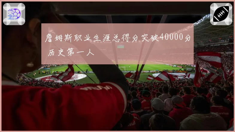 詹姆斯职业生涯总得分突破40000分 历史第一人