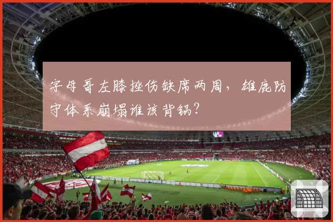 字母哥左膝挫伤缺席两周，雄鹿防守体系崩塌谁该背锅？