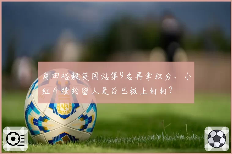 角田裕毅英国站第9名再拿积分，小红牛续约留人是否已板上钉钉？