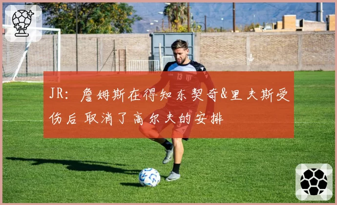 JR：詹姆斯在得知东契奇&里夫斯受伤后 取消了高尔夫的安排
