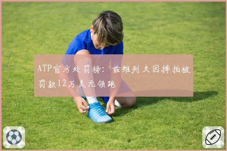 ATP官方处罚榜：兹维列夫因摔拍被罚款12万美元领跑