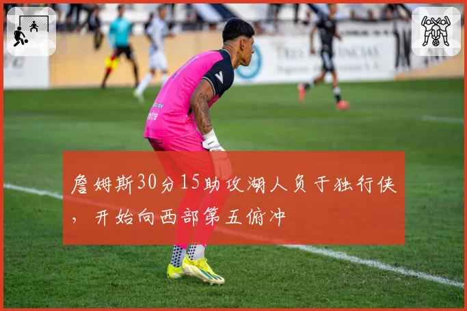 詹姆斯30分15助攻湖人负于独行侠,开始向西部第五俯冲