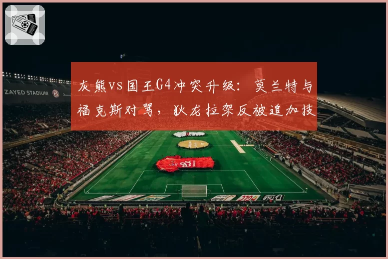 灰熊vs国王G4冲突升级：莫兰特与福克斯对骂，狄龙拉架反被追加技犯