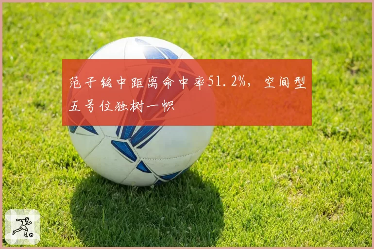 范子铭中距离命中率51.2%，空间型五号位独树一帜