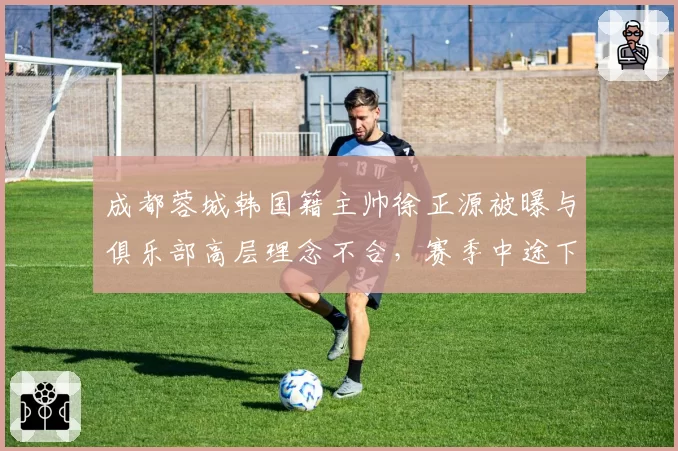 成都蓉城韩国籍主帅徐正源被曝与俱乐部高层理念不合，赛季中途下课成定局？