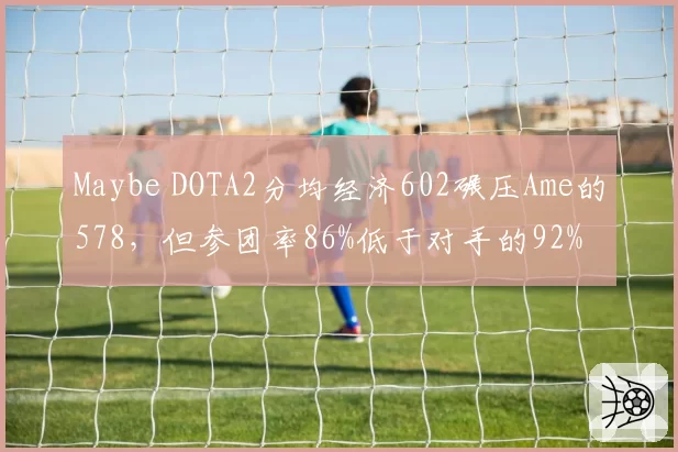 Maybe DOTA2分均经济602碾压Ame的578，但参团率86%低于对手的92%