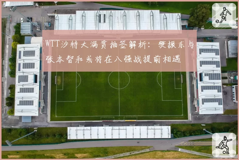 WTT沙特大满贯抽签解析：樊振东与张本智和或将在八强战提前相遇