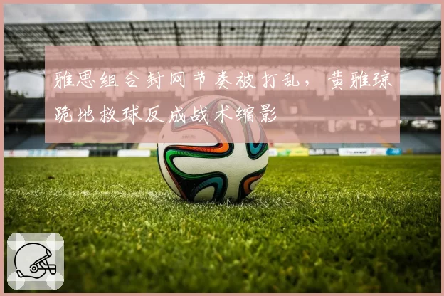 雅思组合封网节奏被打乱，黄雅琼跪地救球反成战术缩影