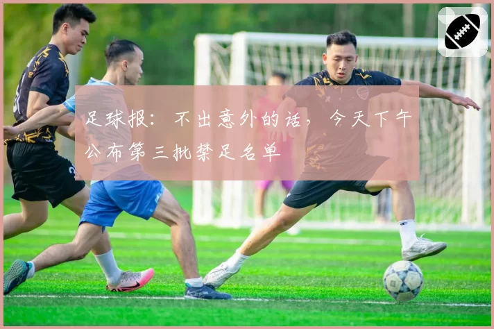 足球报：不出意外的话，今天下午公布第三批禁足名单