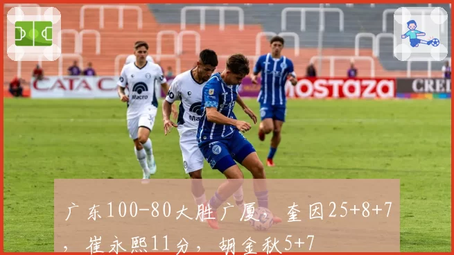 广东100-80大胜广厦，奎因25+8+7，崔永熙11分，胡金秋5+7