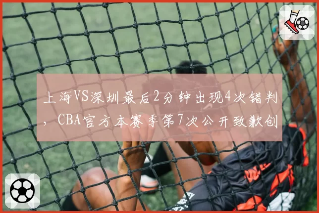 上海VS深圳最后2分钟出现4次错判，CBA官方本赛季第7次公开致歉创历史新高