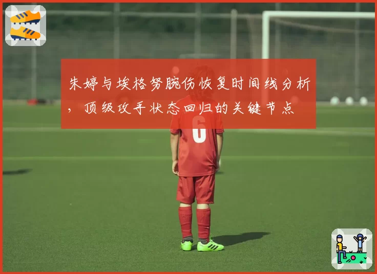 朱婷与埃格努腕伤恢复时间线分析，顶级攻手状态回归的关键节点