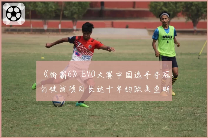 《街霸6》EVO大赛中国选手夺冠，打破该项目长达十年的欧美垄断