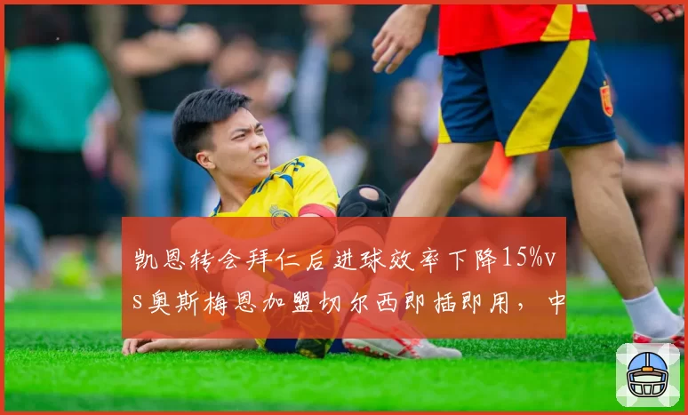 凯恩转会拜仁后进球效率下降15%vs奥斯梅恩加盟切尔西即插即用,中锋投资回报率反差