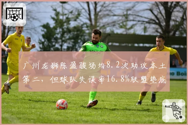 广州龙狮陈盈骏场均8.2次助攻本土第二，但球队失误率16.8%联盟垫底暴露传球风险