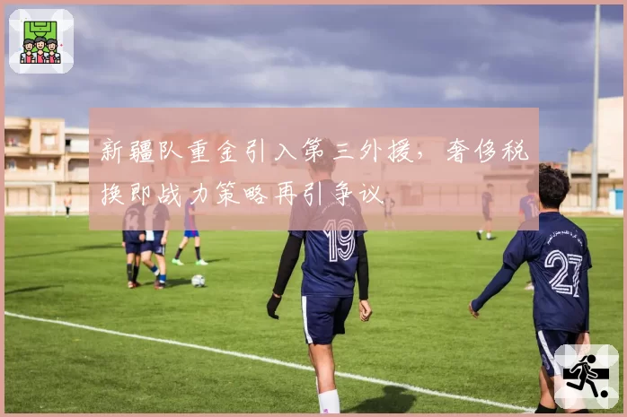 新疆队重金引入第三外援,奢侈税换即战力策略再引争议