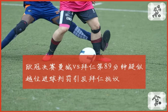欧冠决赛曼城vs拜仁第89分钟疑似越位进球判罚引发拜仁抗议
