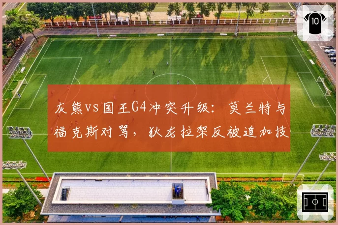 灰熊vs国王G4冲突升级：莫兰特与福克斯对骂，狄龙拉架反被追加技犯