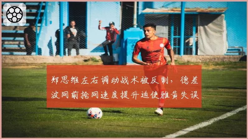 郑思维左右调动战术被反制，德差波网前抢网速度提升迫使雅黄失误增多