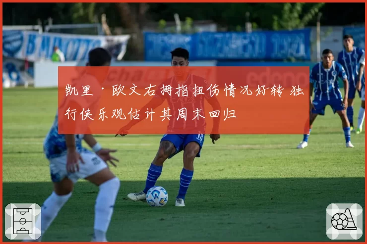 凯里·欧文右拇指扭伤情况好转 独行侠乐观估计其周末回归