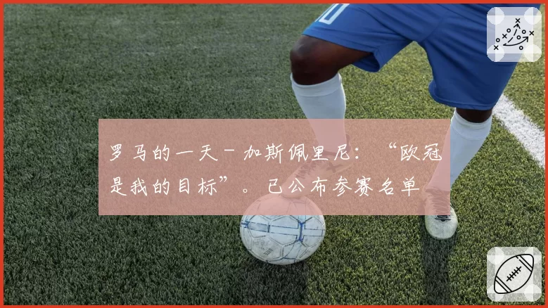 罗马的一天 - 加斯佩里尼：“欧冠是我的目标”。已公布参赛名单