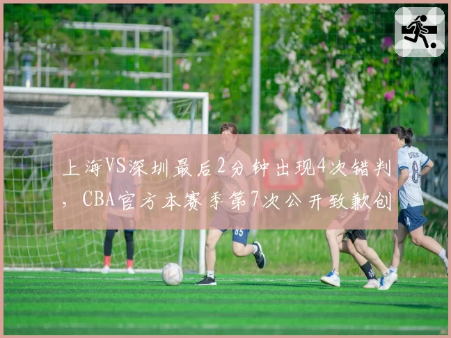 上海VS深圳最后2分钟出现4次错判，CBA官方本赛季第7次公开致歉创历史新高