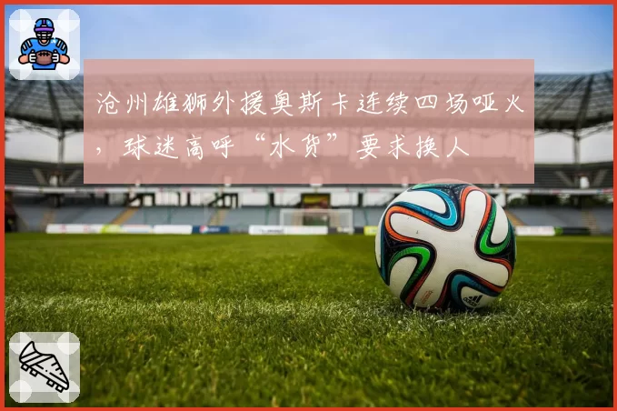 沧州雄狮外援奥斯卡连续四场哑火，球迷高呼“水货”要求换人