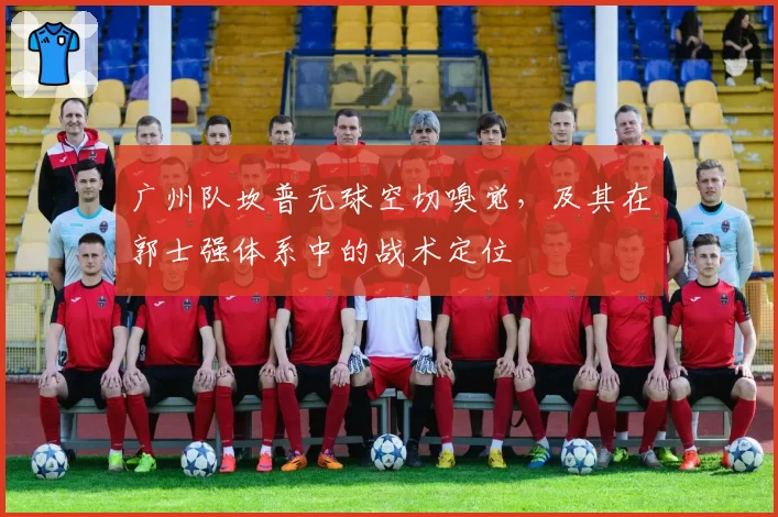 广州队坎普无球空切嗅觉，及其在郭士强体系中的战术定位