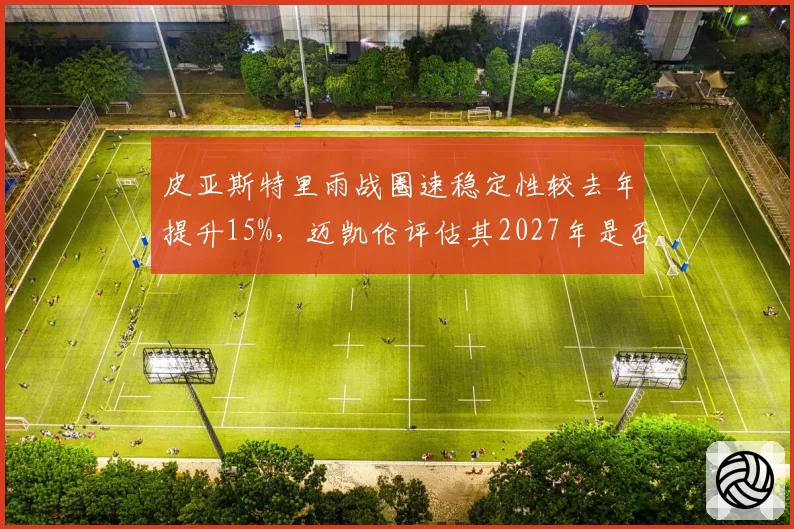 皮亚斯特里雨战圈速稳定性较去年提升15%，迈凯伦评估其2027年是否有望成为一号车手？