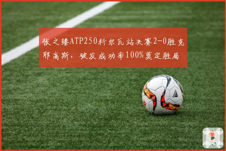 张之臻ATP250科尔瓦站决赛2-0胜克耶高斯,破发成功率100%奠定胜局