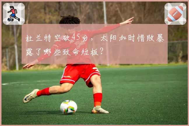杜兰特空砍45分，太阳加时惜败暴露了哪些致命短板？