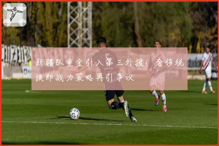 新疆队重金引入第三外援,奢侈税换即战力策略再引争议