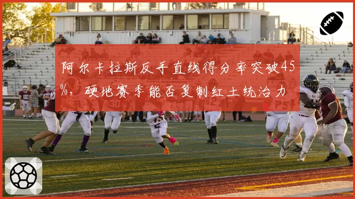 阿尔卡拉斯反手直线得分率突破45%，硬地赛季能否复制红土统治力