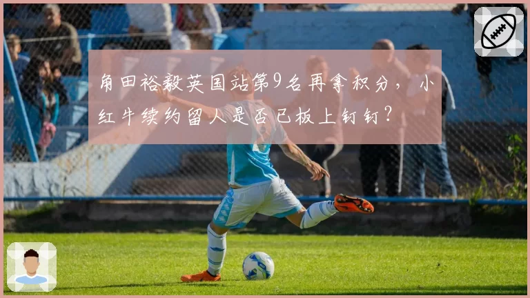 角田裕毅英国站第9名再拿积分，小红牛续约留人是否已板上钉钉？