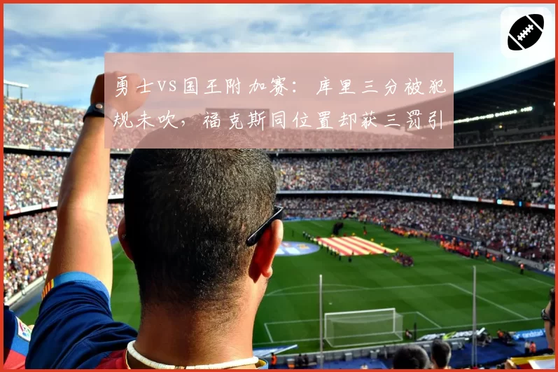 勇士vs国王附加赛:库里三分被犯规未吹,福克斯同位置却获三罚引哗然