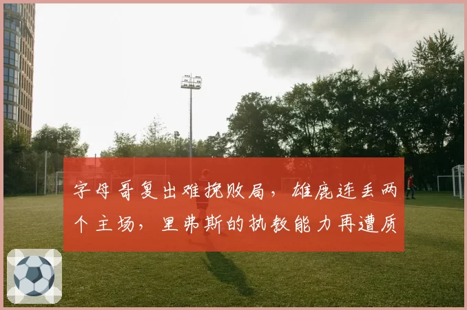 字母哥复出难挽败局，雄鹿连丢两个主场，里弗斯的执教能力再遭质疑？