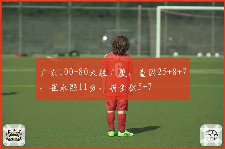 广东100-80大胜广厦，奎因25+8+7，崔永熙11分，胡金秋5+7