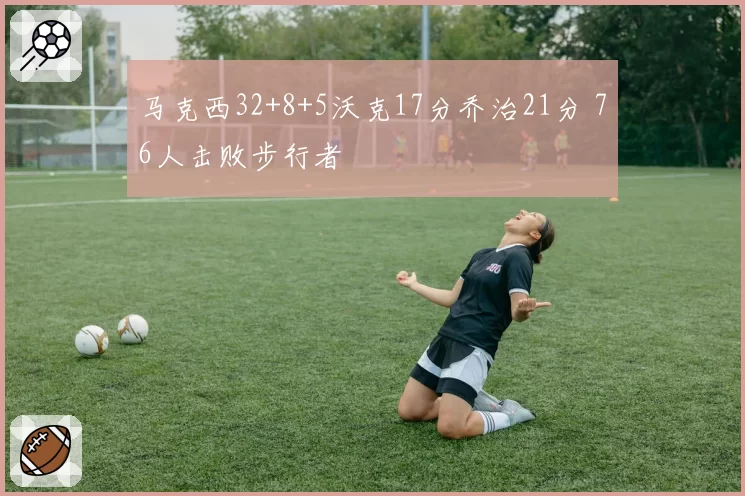 马克西32+8+5沃克17分乔治21分 76人击败步行者
