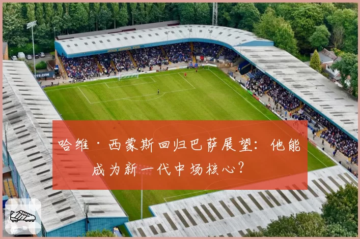 哈维·西蒙斯回归巴萨展望：他能否成为新一代中场核心？